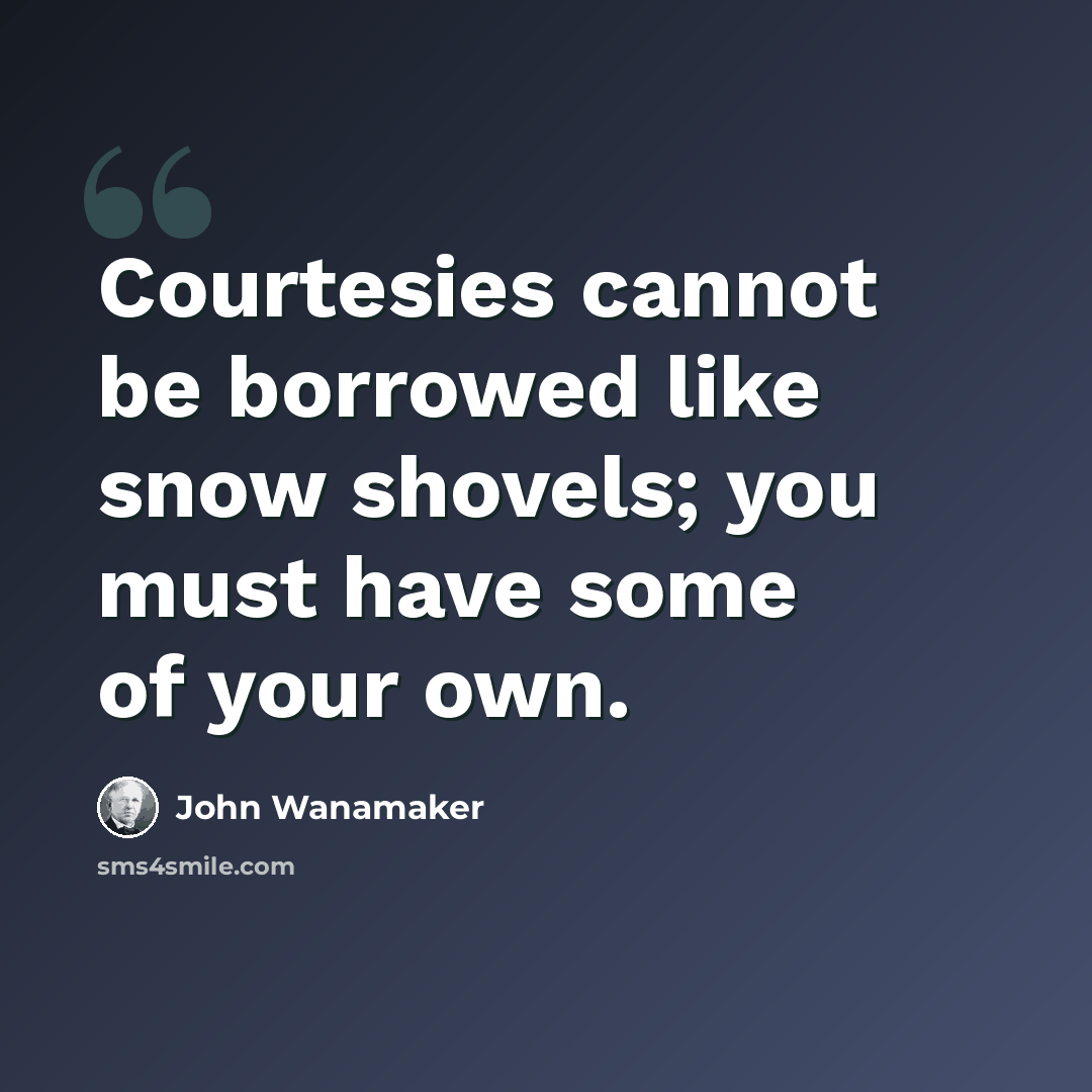 “Courtesies cannot be borrowed like snow shovels; you must have some of your own.” quote by John Wanamaker