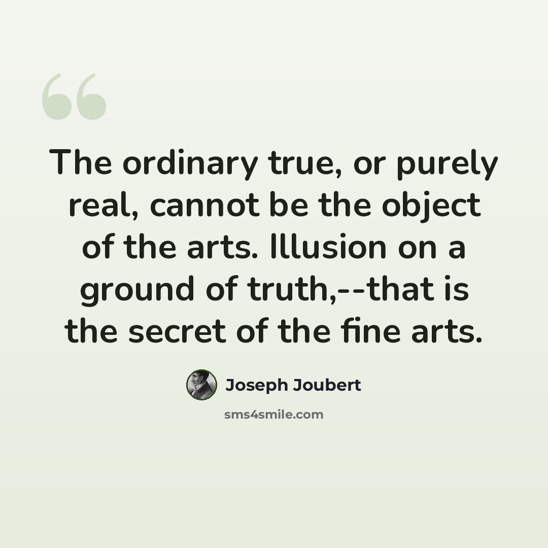 “The ordinary true, or purely real, cannot be the object of the arts. Illusion on a ground of truth,--that is the secret of the fine arts.” quote by Joseph Joubert