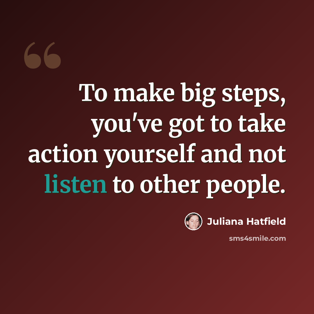 “To make big steps, you've got to take action yourself and not listen to other people.” quote by Juliana Hatfield