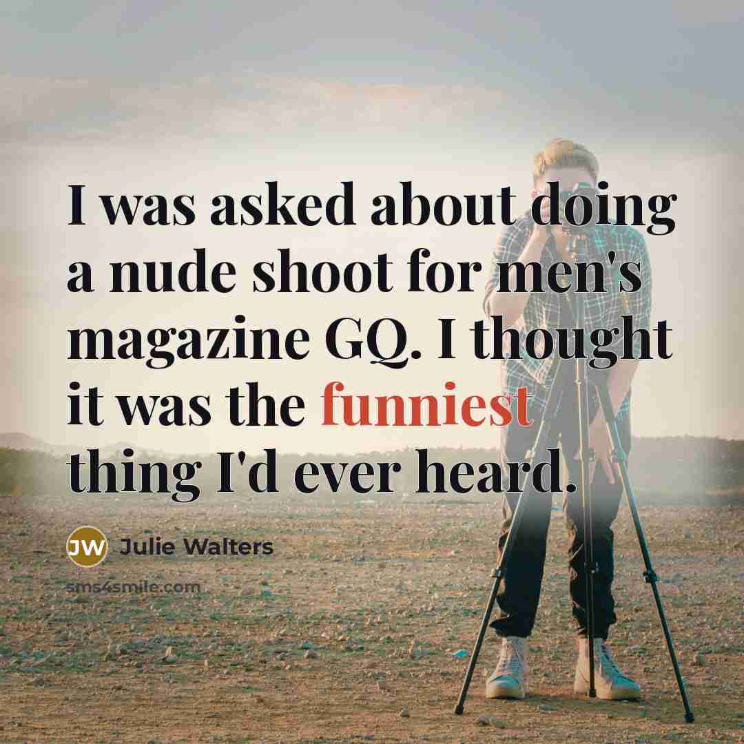 “I was asked about doing a nude shoot for men's magazine GQ. I thought it was the funniest thing I'd ever heard.” quote by Julie Walters