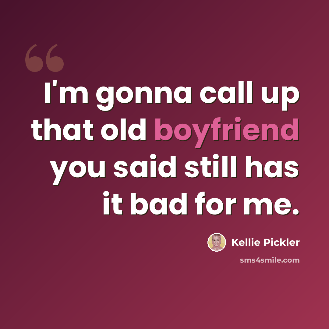 “I'm gonna call up that old boyfriend you said still has it bad for me.” quote by Kellie Pickler