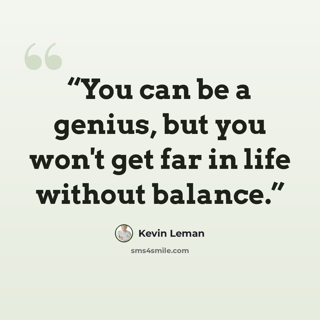 “You can be a genius, but you won't get far in life without balance.” quote by Kevin Leman