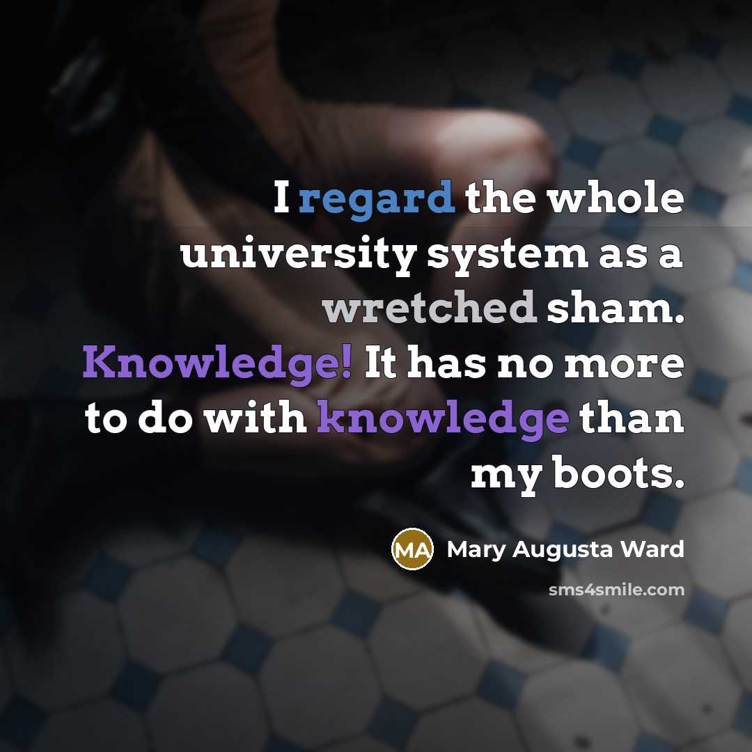 “I regard the whole university system as a wretched sham. Knowledge! It has no more to do with knowledge than my boots.” quote by Mary Augusta Ward