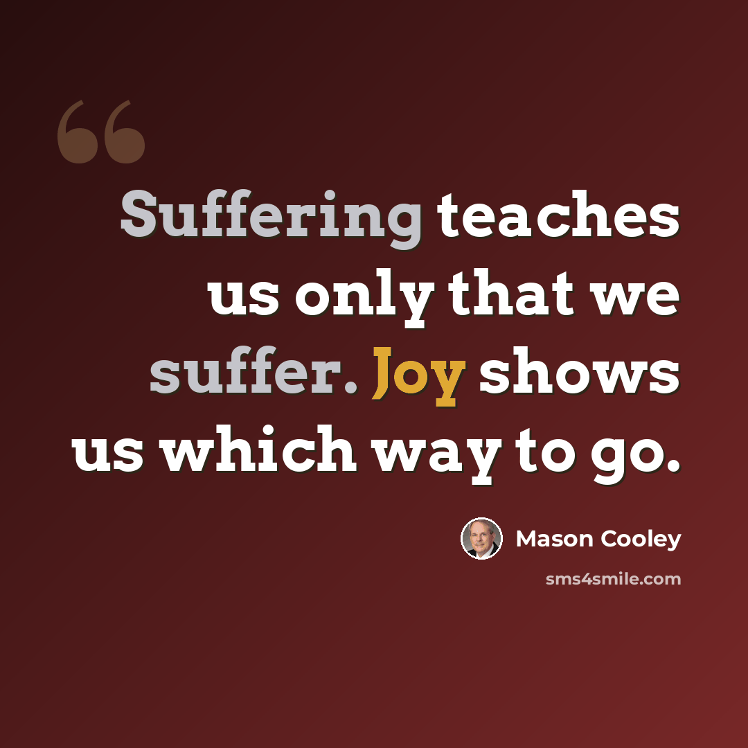 “Suffering teaches us only that we suffer. Joy shows us which way to go.” quote by Mason Cooley