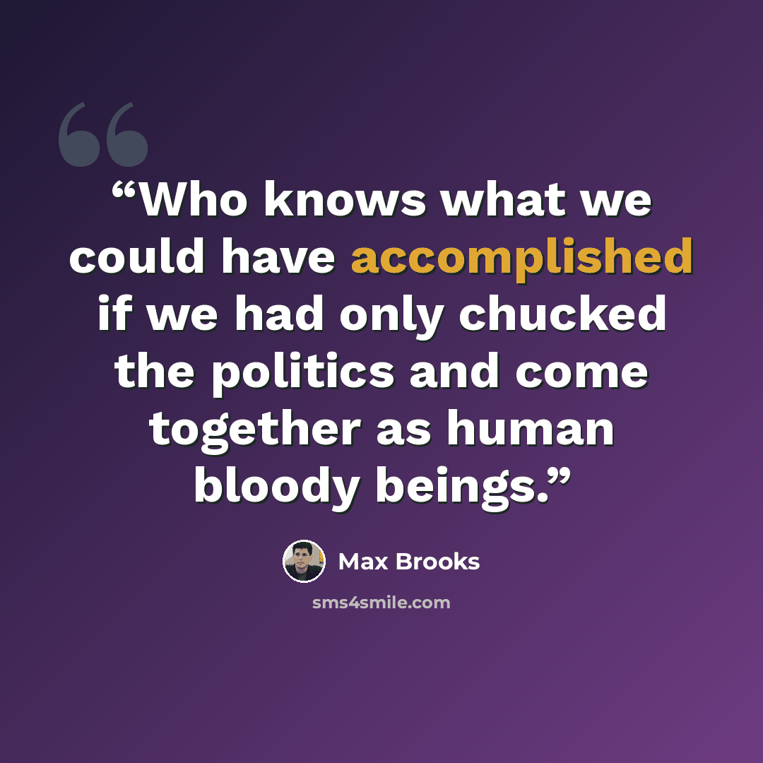 “Who knows what we could have accomplished if we had only chucked the politics and come together as human bloody beings.” quote by Max Brooks