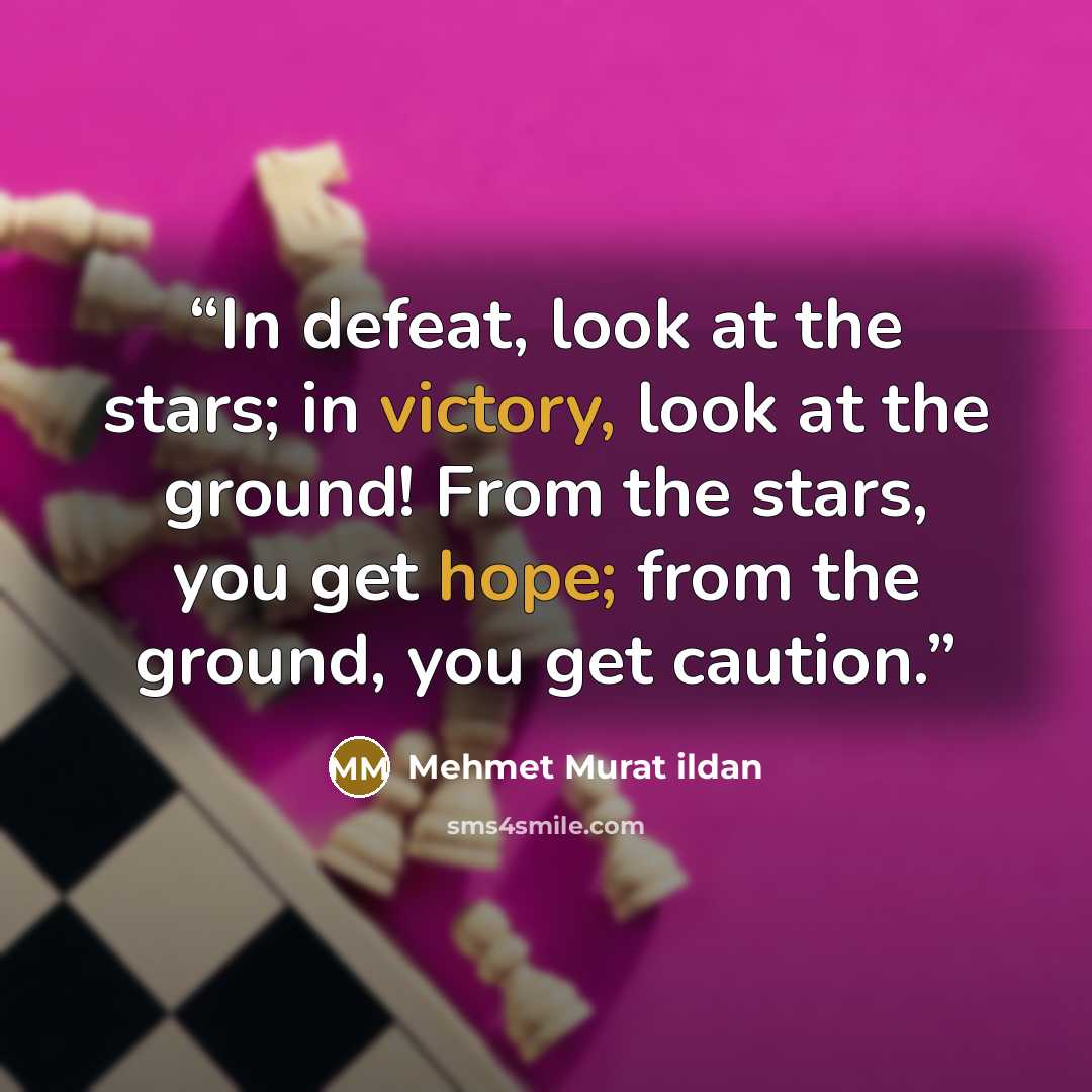 “In defeat, look at the stars; in victory, look at the ground! From the stars, you get hope; from the ground, you get caution.” quote by Mehmet Murat ildan