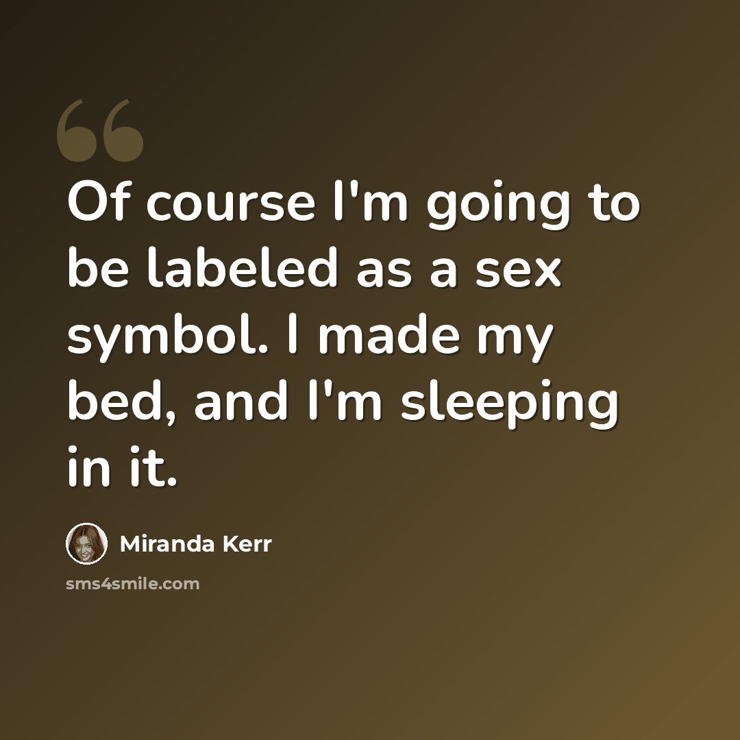 “Of course I'm going to be labeled as a sex symbol. I made my bed, and I'm sleeping in it.” quote by Miranda Kerr