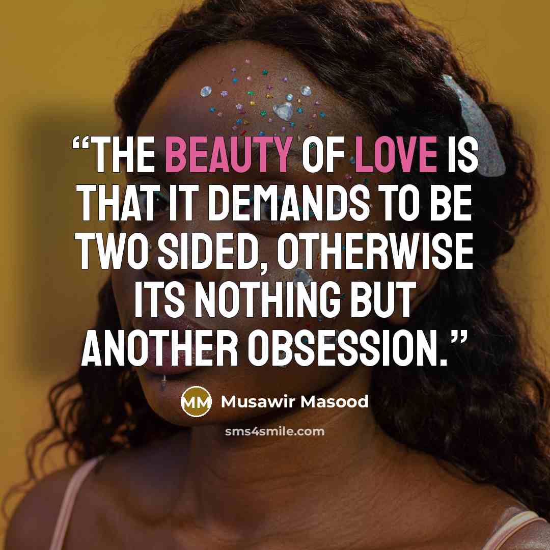 “The beauty of love is that it demands to be two sided, otherwise its nothing but another obsession.” quote by Musawir Masood