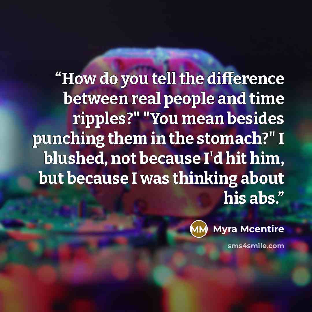 “How do you tell the difference between real people and time ripples?" "You mean besides punching them in the stomach?" I blushed, not because I'd hit him, but because I was thinking about his abs.” quote by Myra McEntire