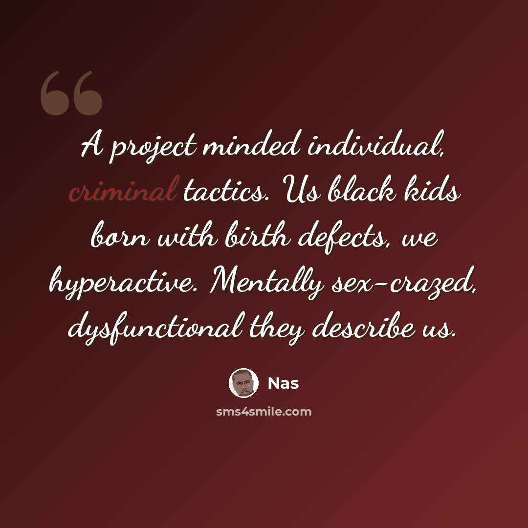“A project minded individual, criminal tactics. Us black kids born with birth defects, we hyperactive. Mentally sex-crazed, dysfunctional they describe us.” quote by Nas