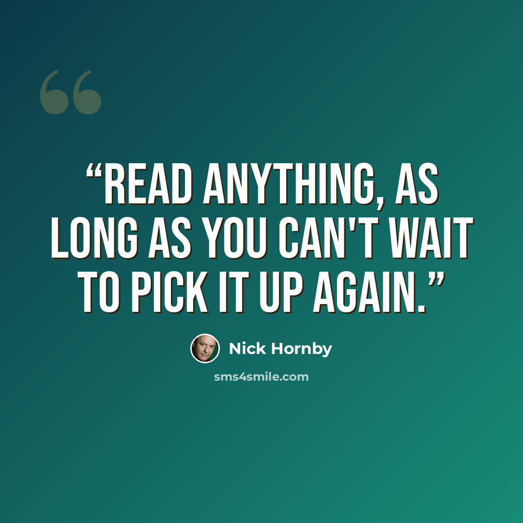“Read anything, as long as you can't wait to pick it up again.” quote by Nick Hornby