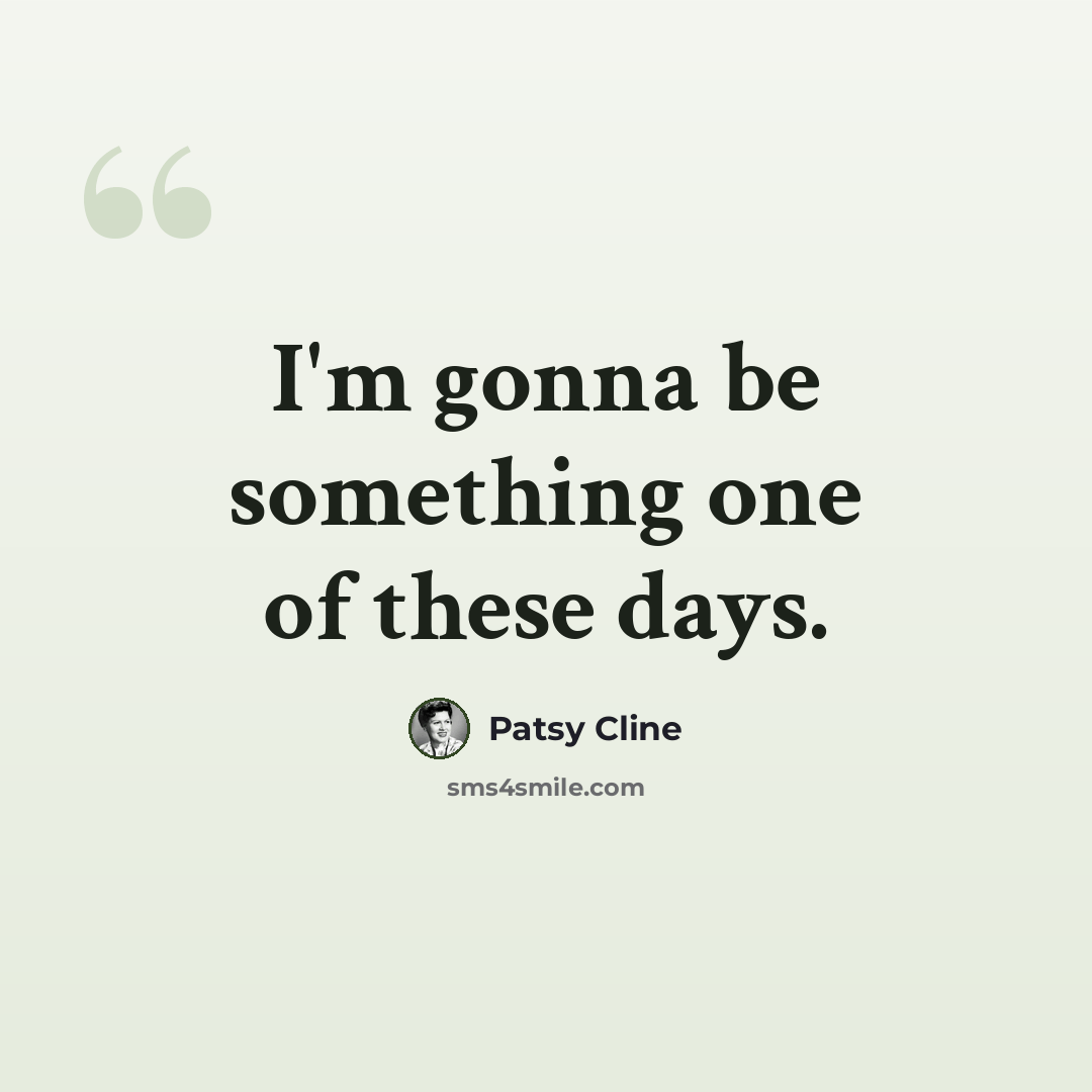 “I'm gonna be something one of these days.” quote by Patsy Cline