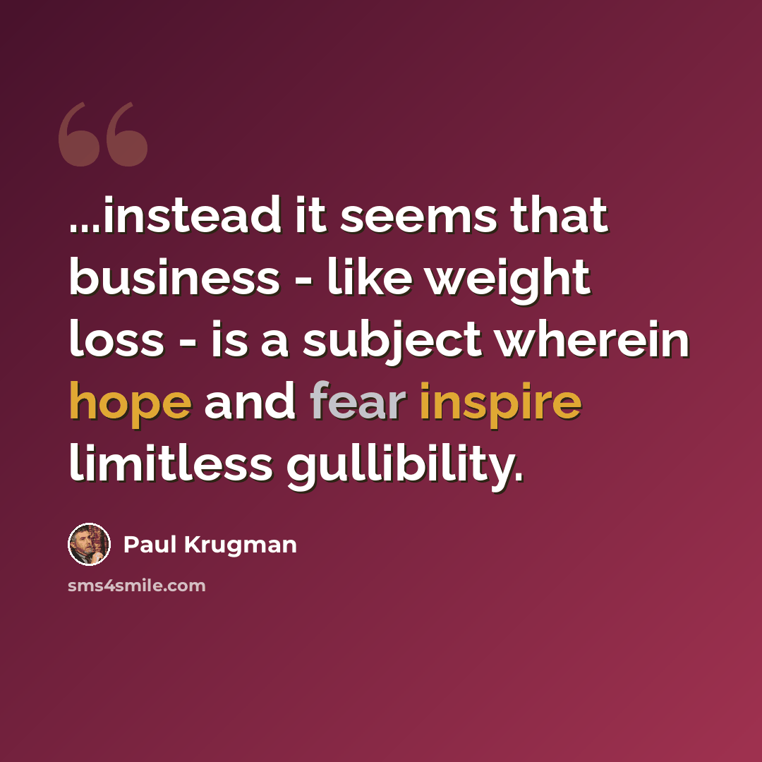 “...instead it seems that business - like weight loss - is a subject wherein hope and fear inspire limitless gullibility.” quote by Paul Krugman