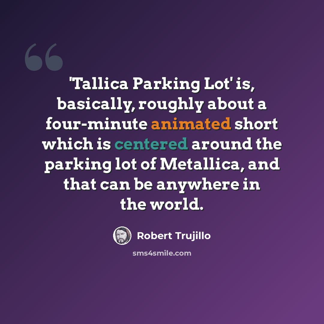 “'Tallica Parking Lot' is, basically, roughly about a four-minute animated short which is centered around the parking lot of Metallica, and that can be anywhere in the world.” quote by Robert Trujillo