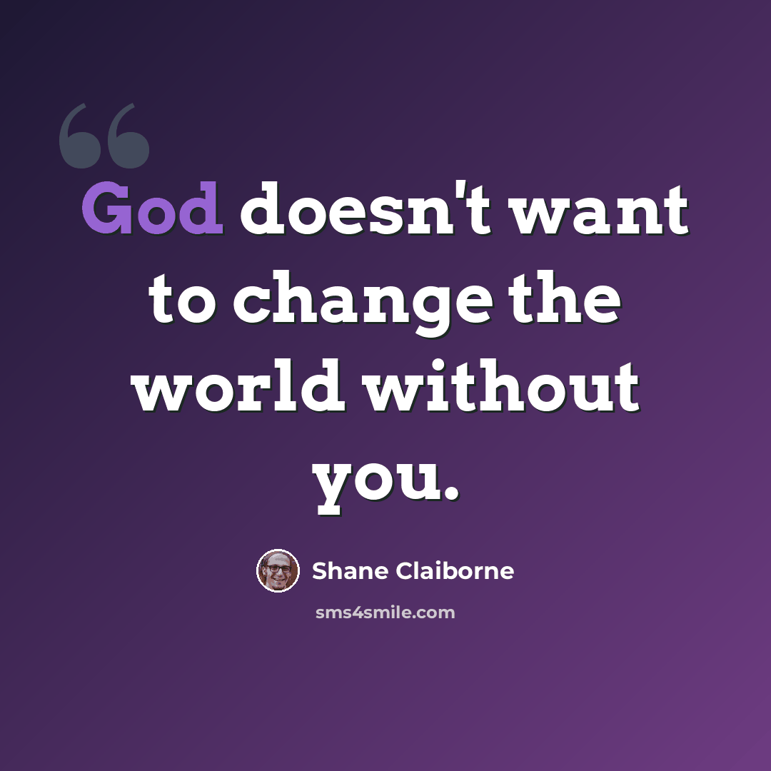 “God doesn't want to change the world without you.” quote by Shane Claiborne
