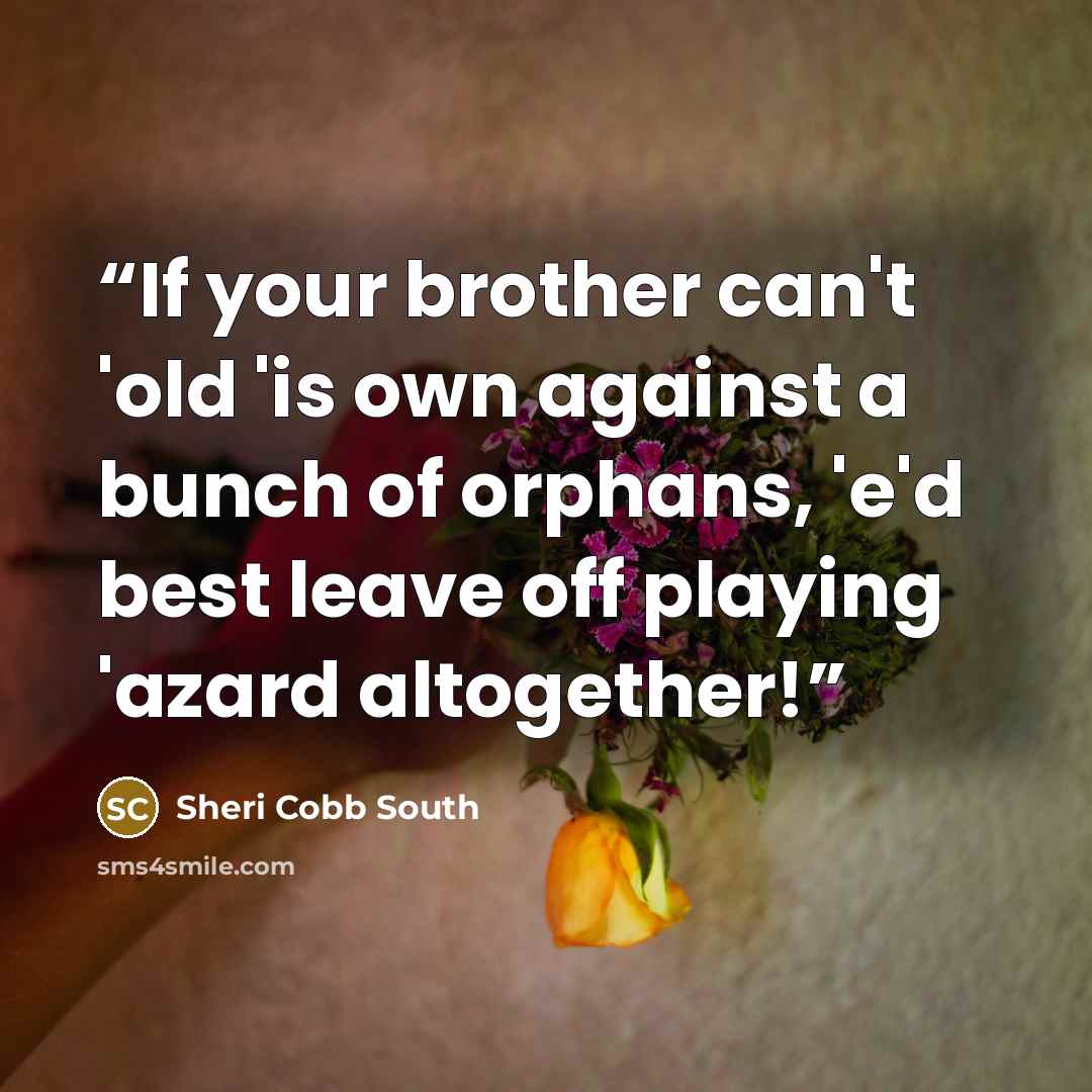 “If your brother can't 'old 'is own against a bunch of orphans, 'e'd best leave off playing 'azard altogether!” quote by Sheri Cobb South