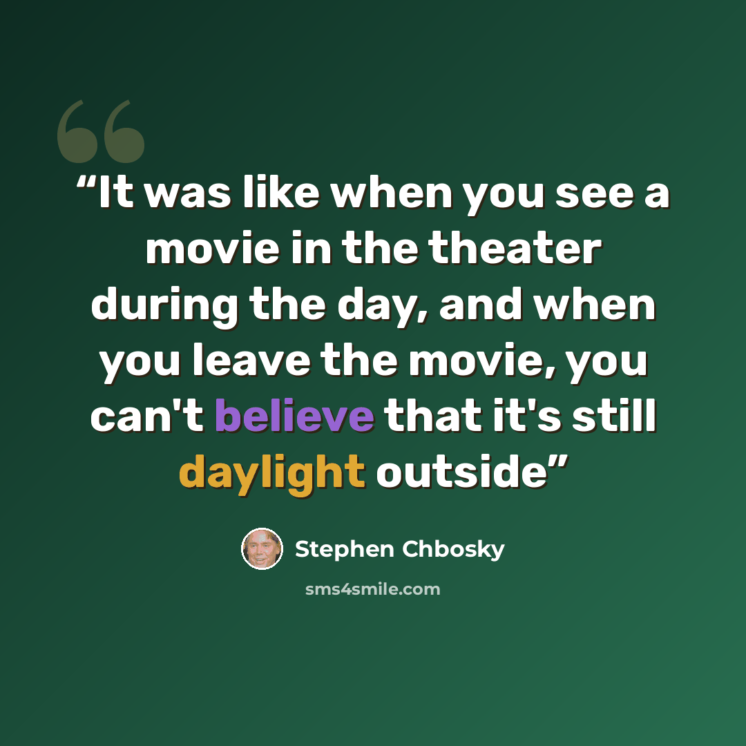 “It was like when you see a movie in the theater during the day, and when you leave the movie, you can't believe that it's still daylight outside” quote by Stephen Chbosky