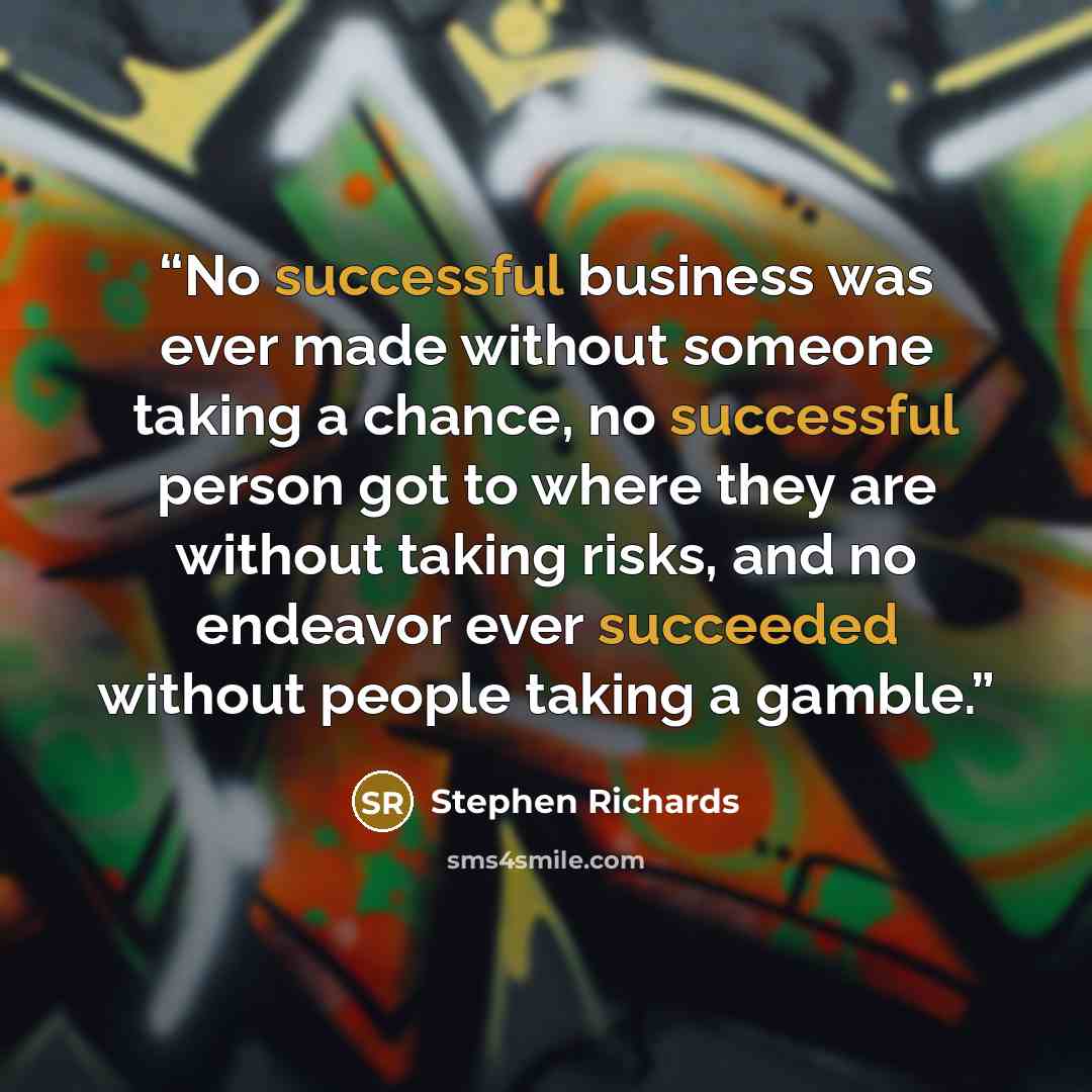 “No successful business was ever made without someone taking a chance, no successful person got to where they are without taking risks, and no endeavor ever succeeded without people taking a gamble.” quote by Stephen Richards