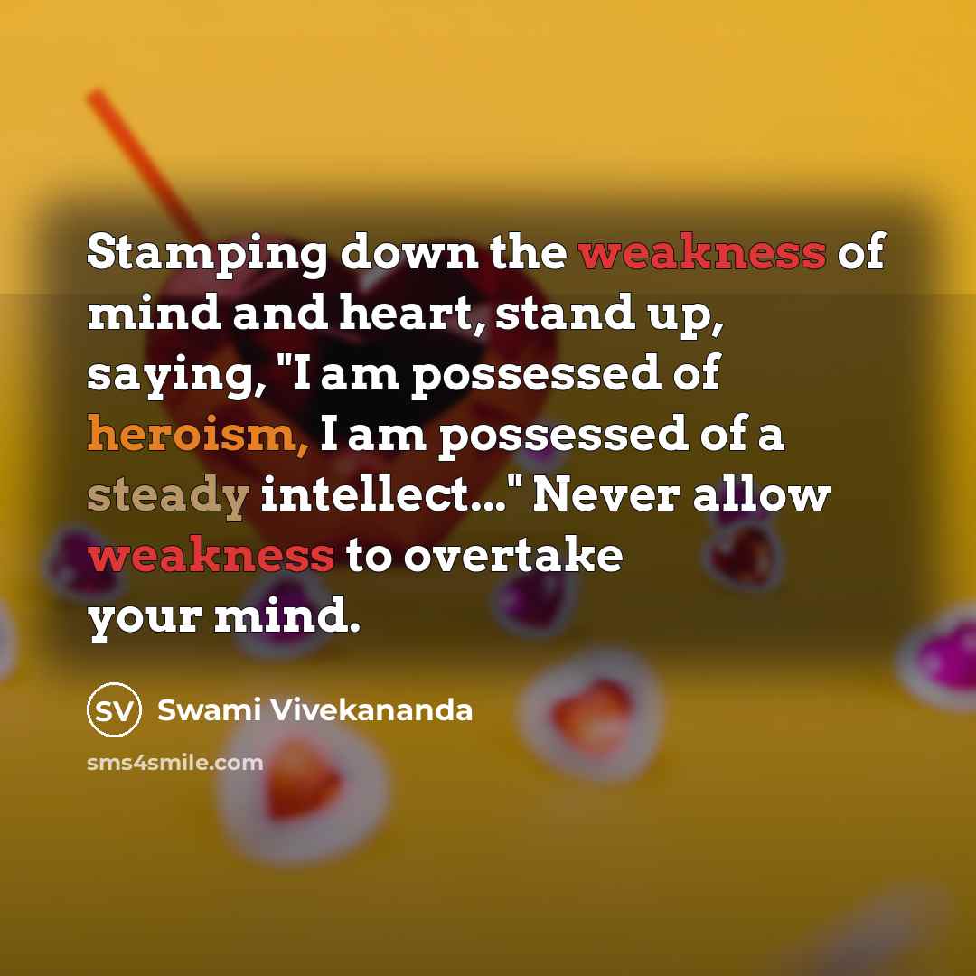 “Stamping down the weakness of mind and heart, stand up, saying, "I am possessed of heroism, I am possessed of a steady intellect..." Never allow weakness to overtake your mind.” quote by Swami Vivekananda
