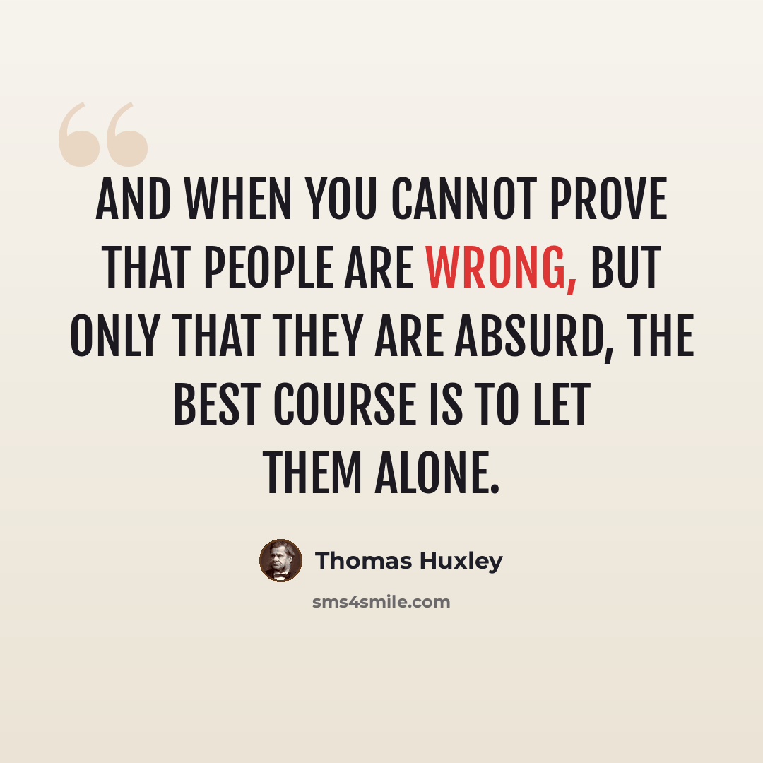 “And when you cannot prove that people are wrong, but only that they are absurd, the best course is to let them alone.” quote by Thomas Huxley