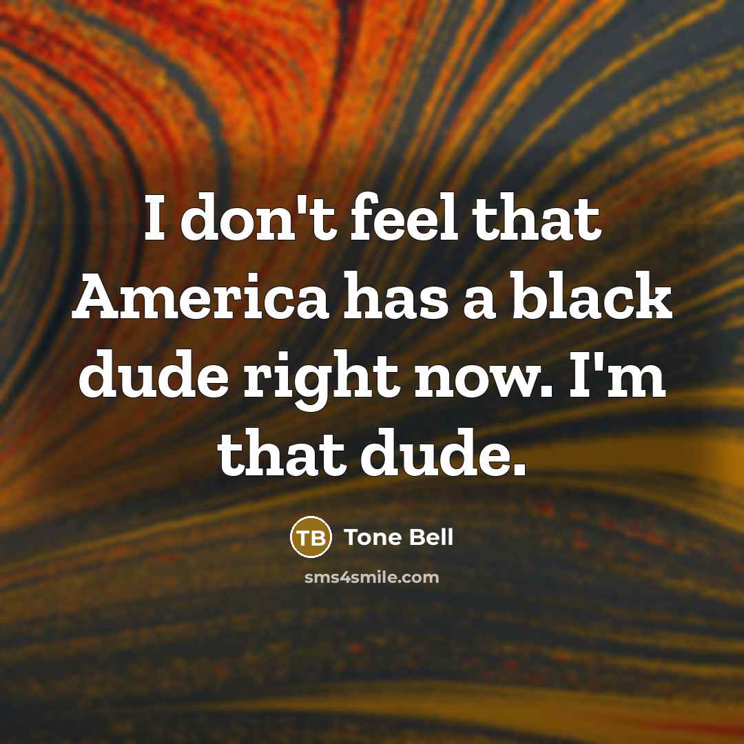 “I don't feel that America has a black dude right now. I'm that dude.” quote by Tone Bell