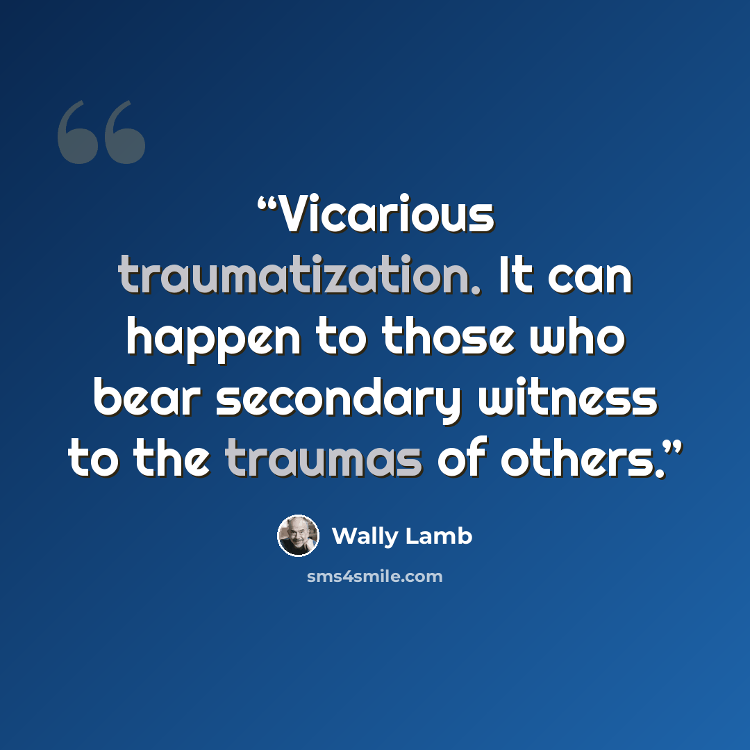 “Vicarious traumatization. It can happen to those who bear secondary witness to the traumas of others.” quote by Wally Lamb