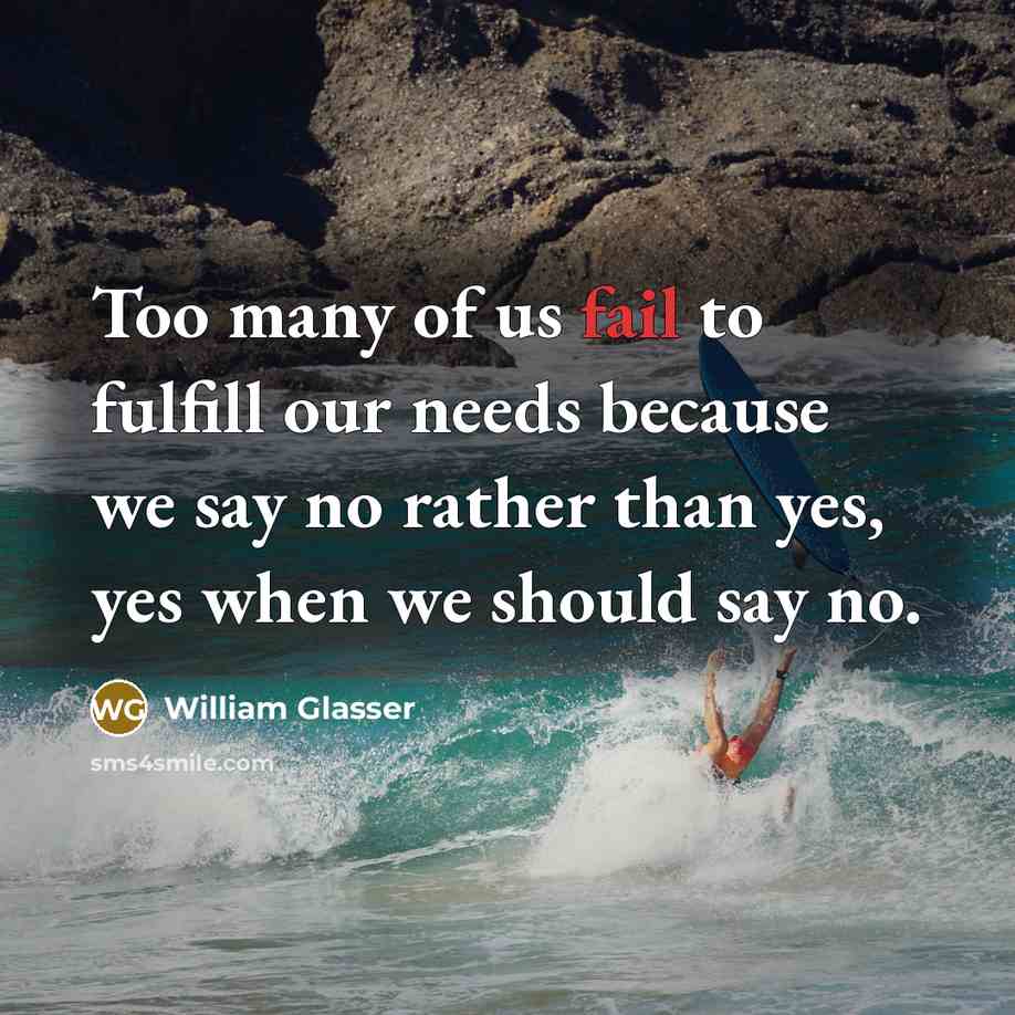 “Too many of us fail to fulfill our needs because we say no rather than yes, yes when we should say no.” quote by William Glasser