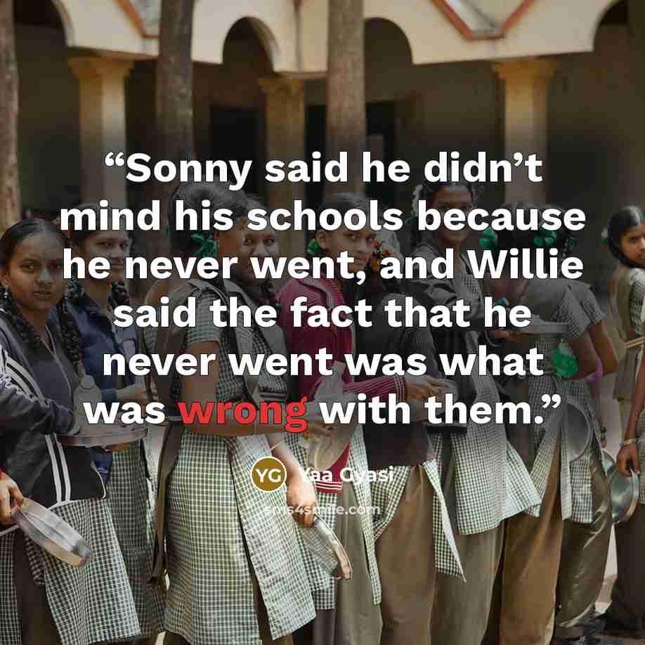 “Sonny said he didn’t mind his schools because he never went, and Willie said the fact that he never went was what was wrong with them.” quote by Yaa Gyasi