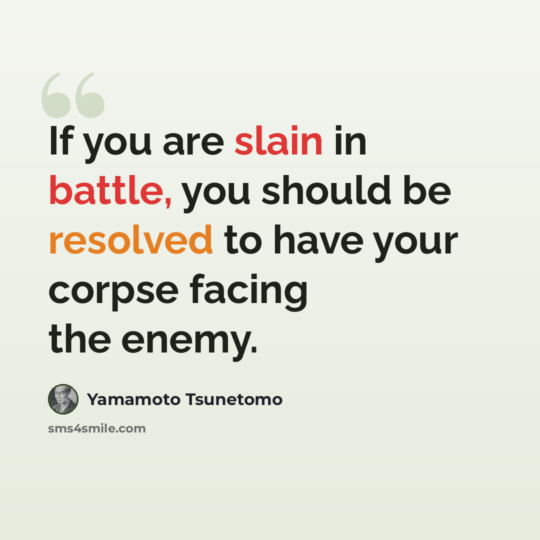 “If you are slain in battle, you should be resolved to have your corpse facing the enemy.” quote by Yamamoto Tsunetomo