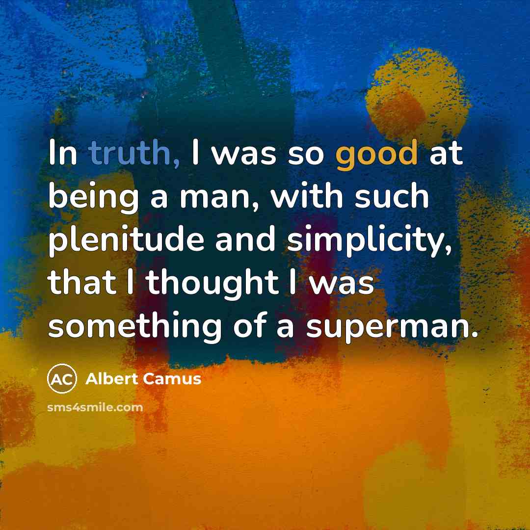 “In truth, I was so good at being a man, with such plenitude and simplicity, that I thought I was something of a superman.” quote by Albert Camus