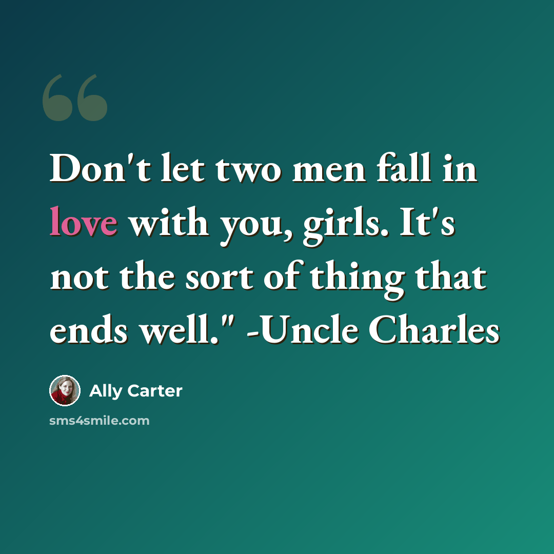 “Don't let two men fall in love with you, girls. It's not the sort of thing that ends well." -Uncle Charles” quote by Ally Carter