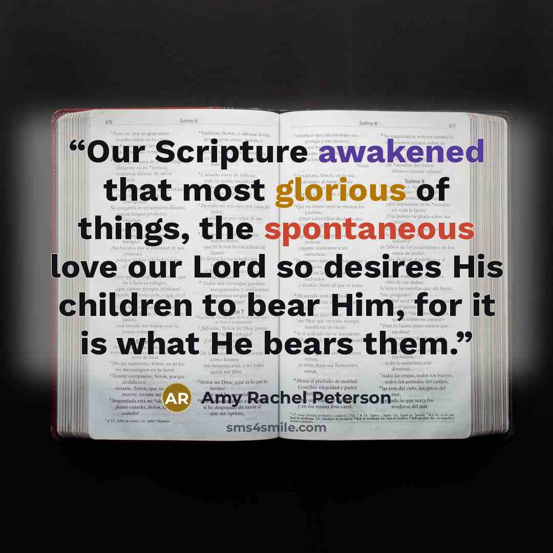 “Our Scripture awakened that most glorious of things, the spontaneous love our Lord so desires His children to bear Him, for it is what He bears them.” quote by Amy Rachel Peterson