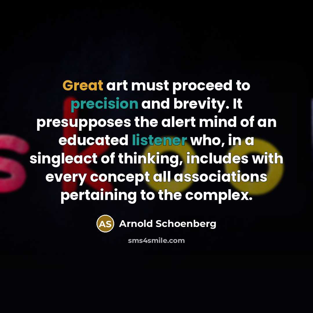 “Great art must proceed to precision and brevity. It presupposes the alert mind of an educated listener who, in a singleact of thinking, includes with every concept all associations pertaining to the complex.” quote by Arnold Schoenberg