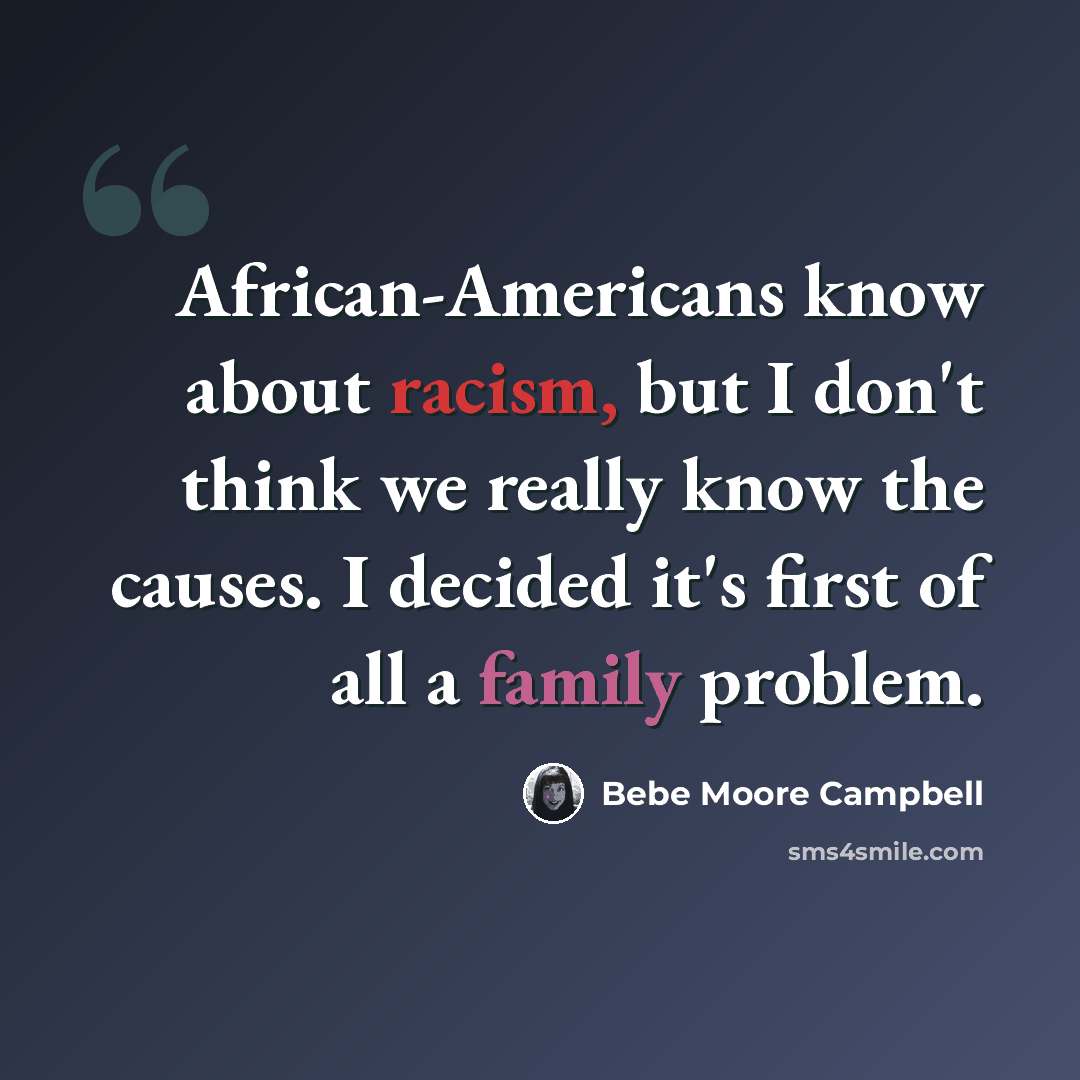 “African-Americans know about racism, but I don't think we really know the causes. I decided it's first of all a family problem.” quote by Bebe Moore Campbell