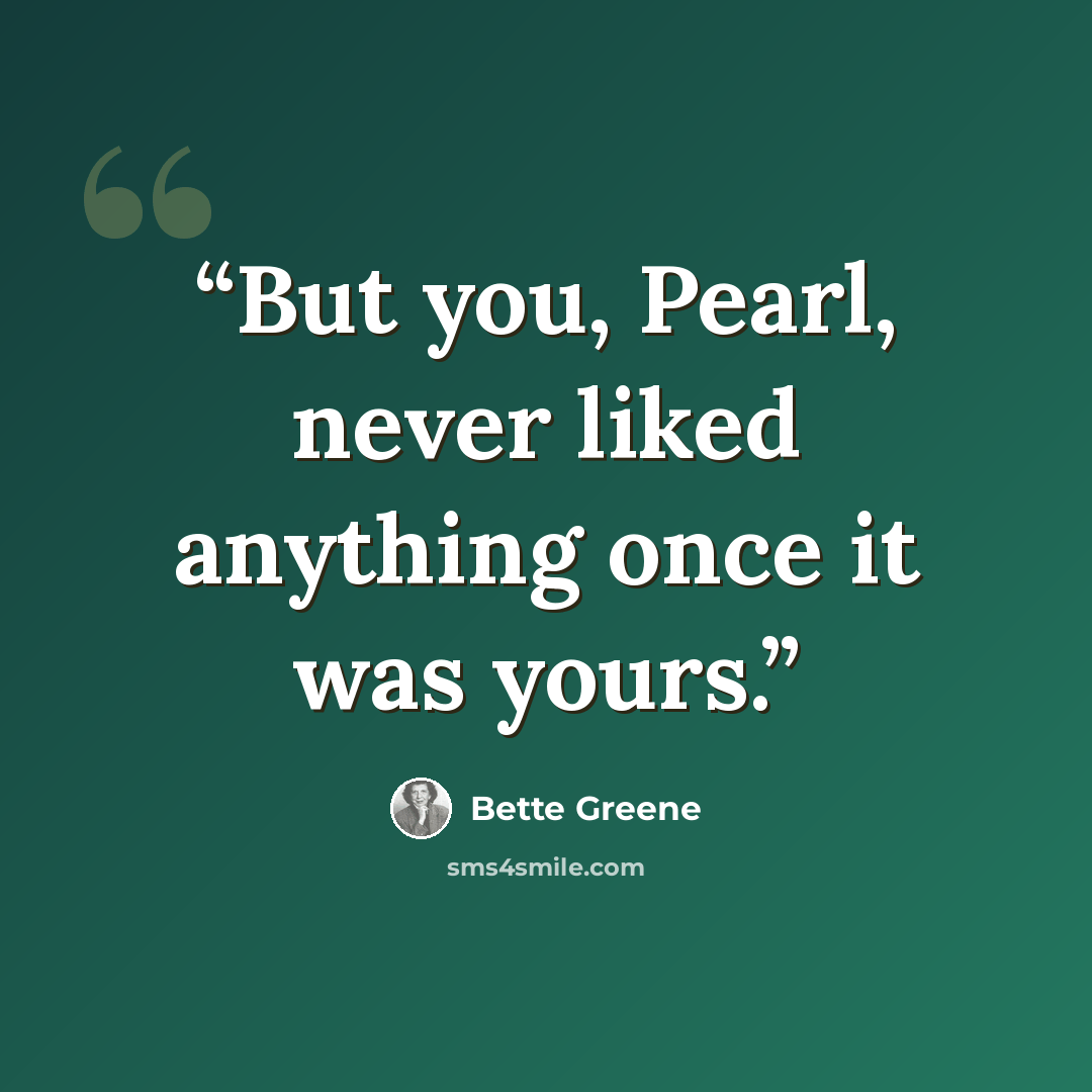 “But you, Pearl, never liked anything once it was yours.” quote by Bette Greene