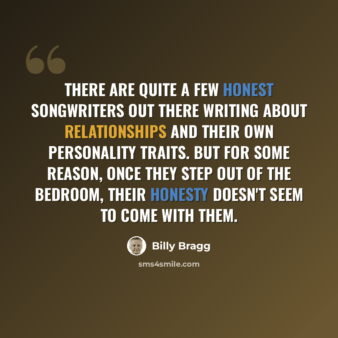 “There are quite a few honest songwriters out there writing about relationships and their own personality traits. But for some reason, once they step out of the bedroom, their honesty doesn't seem to come with them.” quote by Billy Bragg