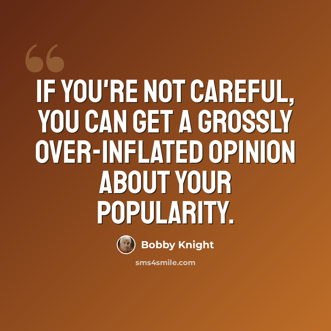 “If you're not careful, you can get a grossly over-inflated opinion about your popularity.” quote by Bobby Knight