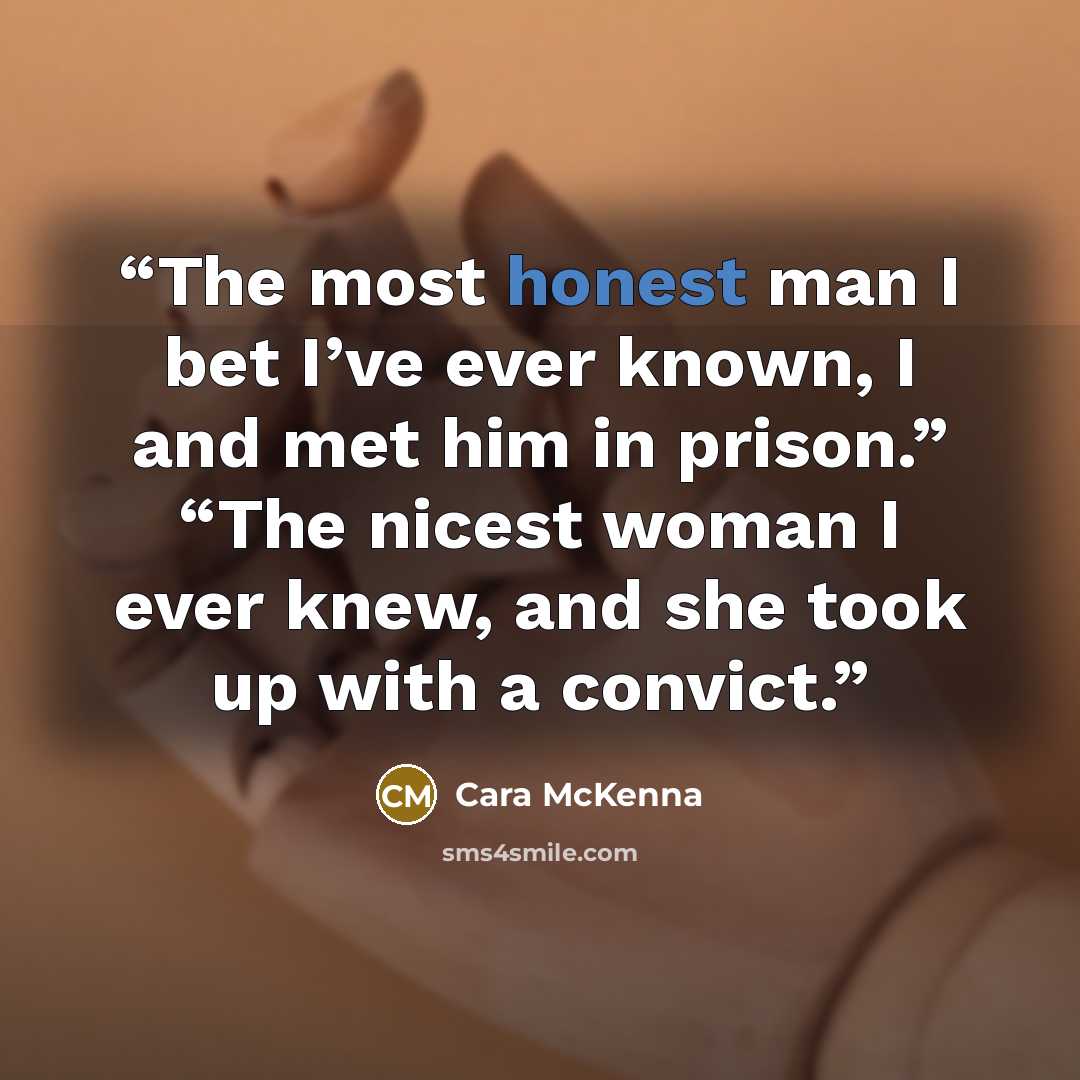 “The most honest man I bet I’ve ever known, I and met him in prison.” “The nicest woman I ever knew, and she took up with a convict.” quote by Cara McKenna