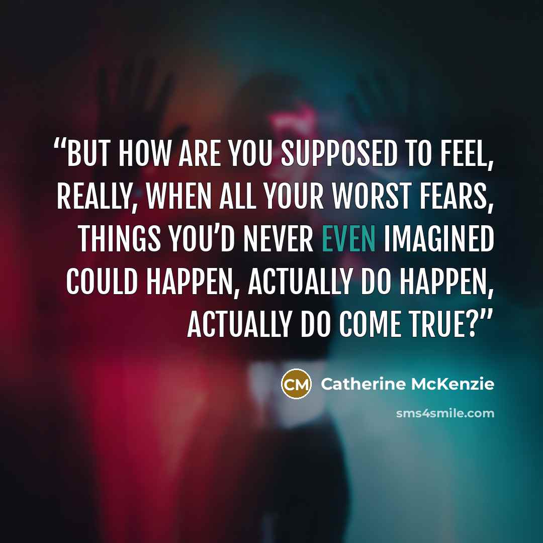 “But how are you supposed to feel, really, when all your worst fears, things you’d never even imagined could happen, actually do happen, actually do come true?” quote by Catherine McKenzie
