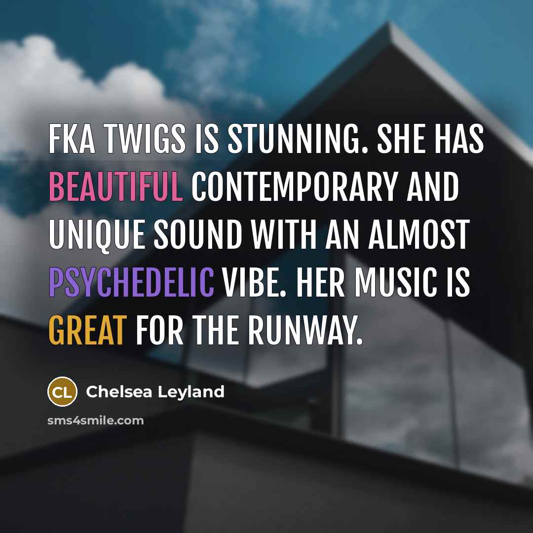 “FKA Twigs is stunning. She has beautiful contemporary and unique sound with an almost psychedelic vibe. Her music is great for the runway.” quote by Chelsea Leyland