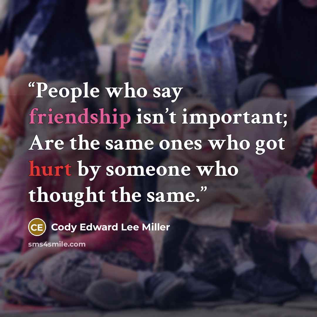 “People who say friendship isn’t important; Are the same ones who got hurt by someone who thought the same.” quote by Cody Edward Lee Miller