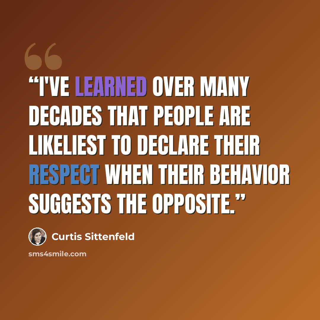 “I've learned over many decades that people are likeliest to declare their respect when their behavior suggests the opposite.” quote by Curtis Sittenfeld