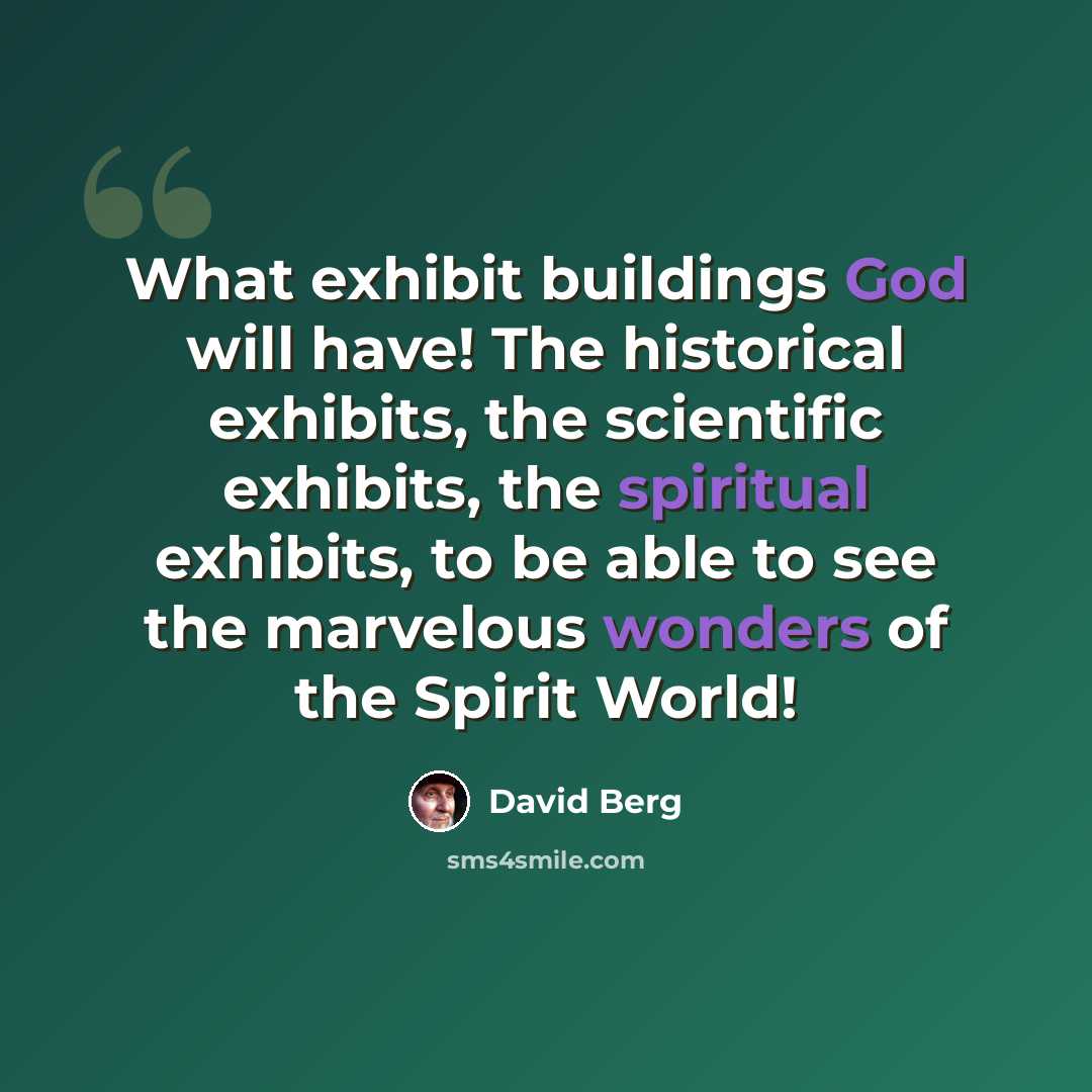 “What exhibit buildings God will have! The historical exhibits, the scientific exhibits, the spiritual exhibits, to be able to see the marvelous wonders of the Spirit World!” quote by David Berg