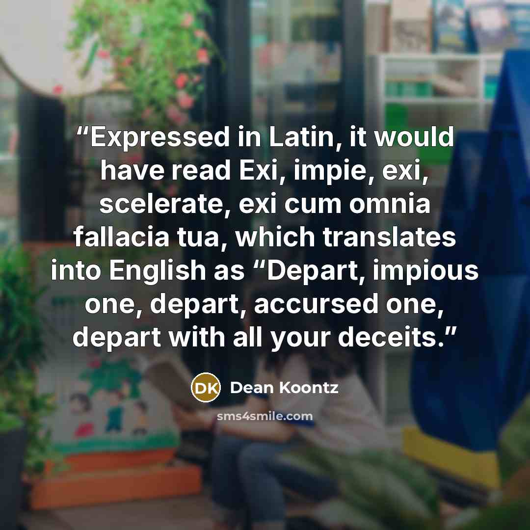 “Expressed in Latin, it would have read Exi, impie, exi, scelerate, exi cum omnia fallacia tua, which translates into English as “Depart, impious one, depart, accursed one, depart with all your deceits.” quote by Dean Koontz