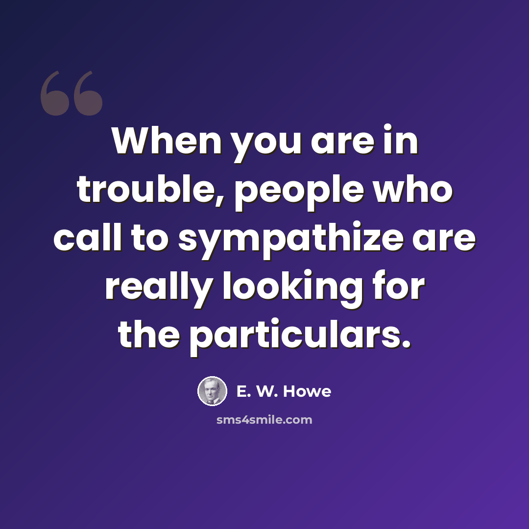 “When you are in trouble, people who call to sympathize are really looking for the particulars.” quote by E. W. Howe
