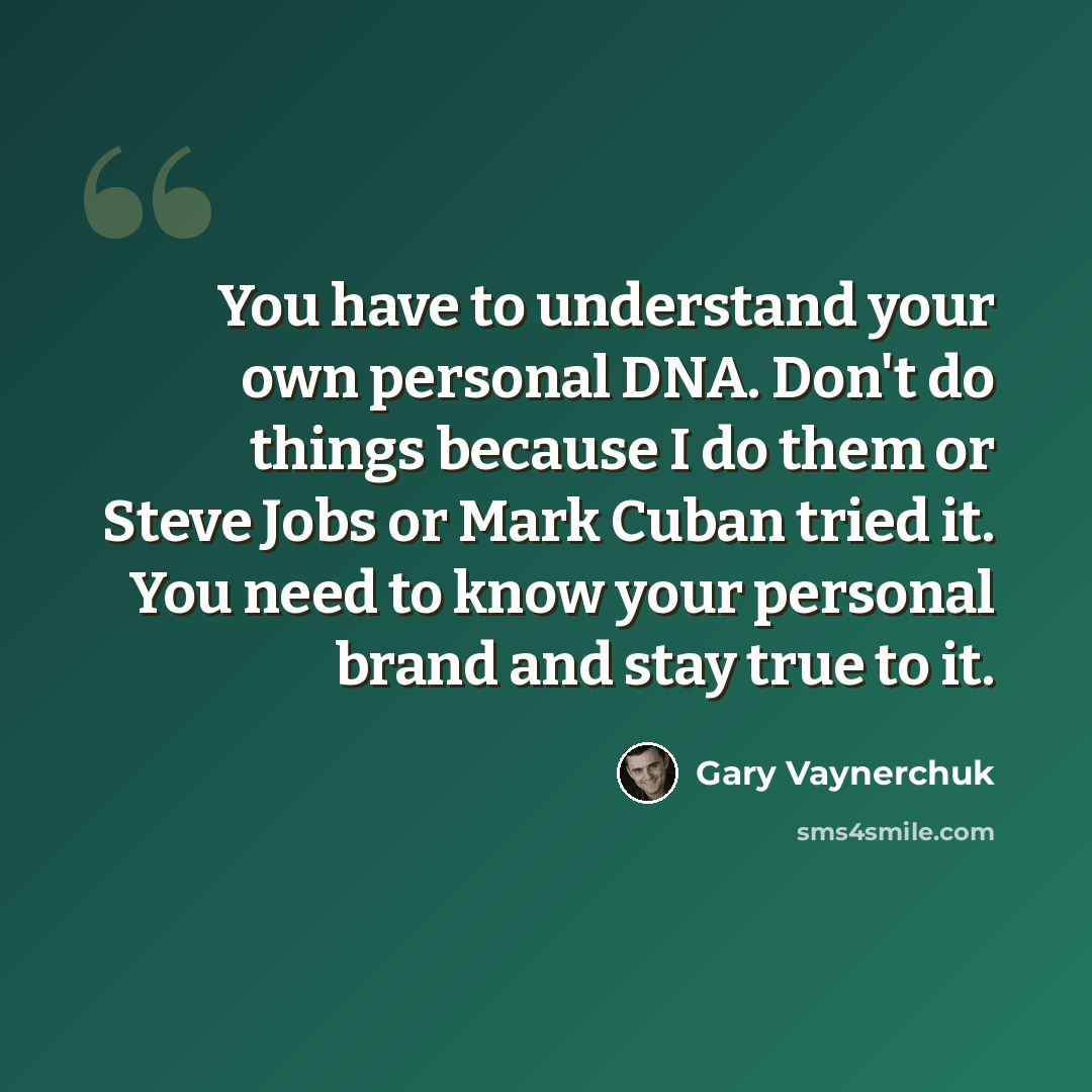“You have to understand your own personal DNA. Don't do things because I do them or Steve Jobs or Mark Cuban tried it. You need to know your personal brand and stay true to it.” quote by Gary Vaynerchuk