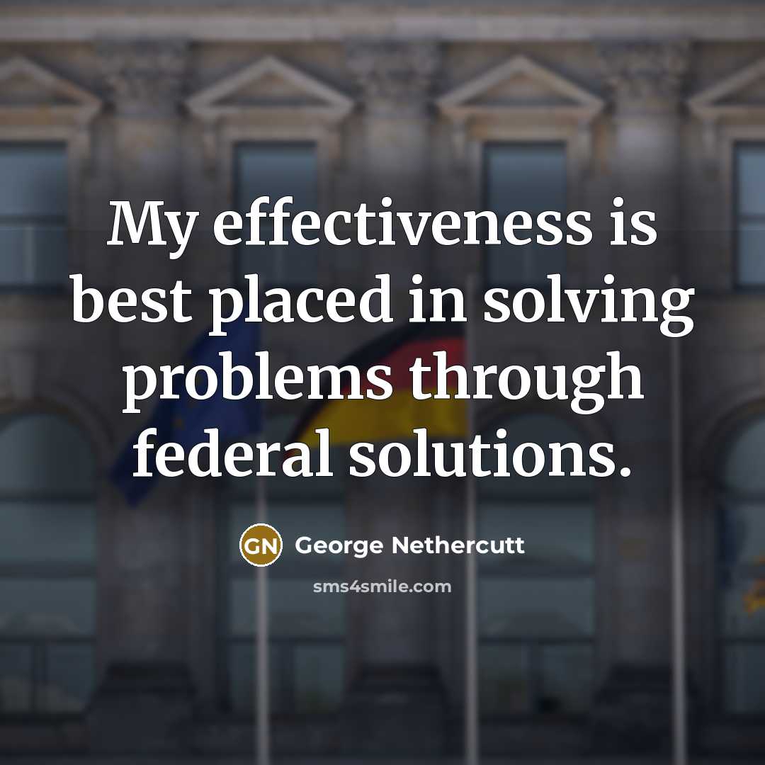 “My effectiveness is best placed in solving problems through federal solutions.” quote by George Nethercutt