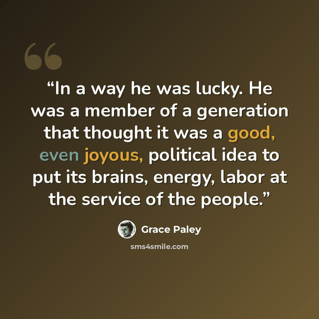 “In a way he was lucky. He was a member of a generation that thought it was a good, even joyous, political idea to put its brains, energy, labor at the service of the people.” quote by Grace Paley