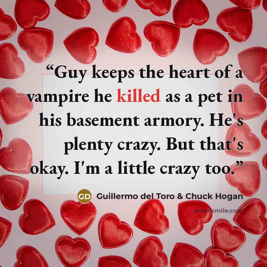 “Guy keeps the heart of a vampire he killed as a pet in his basement armory. He's plenty crazy. But that's okay. I'm a little crazy too.” quote by Guillermo del Toro & Chuck Hogan