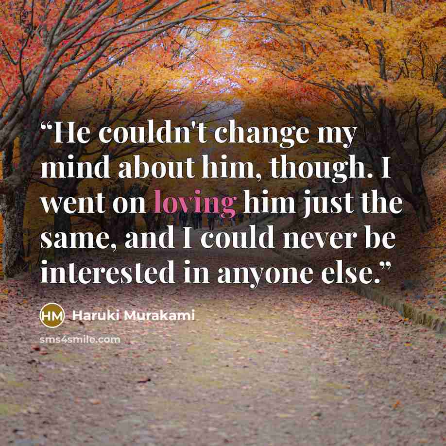 “He couldn't change my mind about him, though. I went on loving him just the same, and I could never be interested in anyone else.” quote by Haruki Murakami